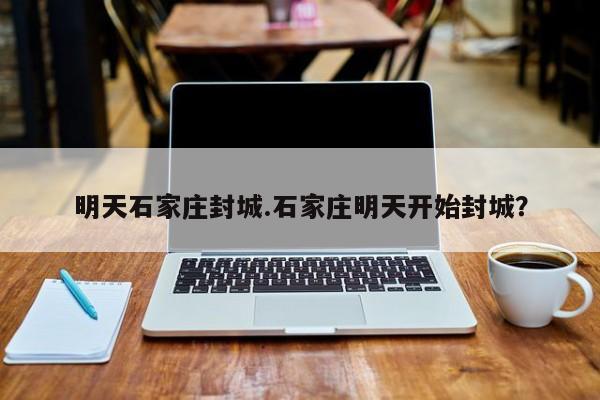 明天石家庄封城.石家庄明天开始封城？